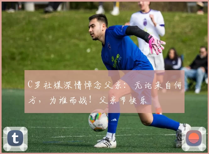 C罗社媒深情悼念父亲：无论来自何方，为谁而战！父亲节快乐️