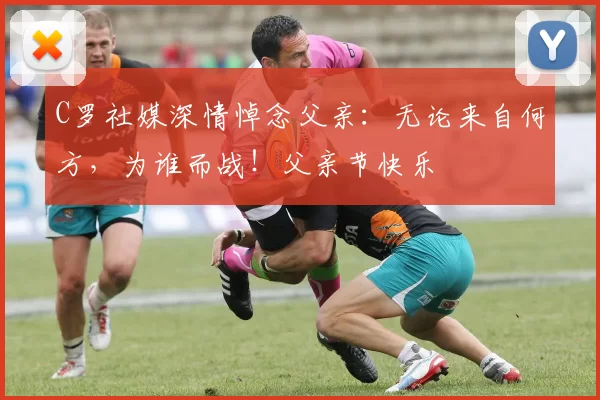 C罗社媒深情悼念父亲：无论来自何方，为谁而战！父亲节快乐️