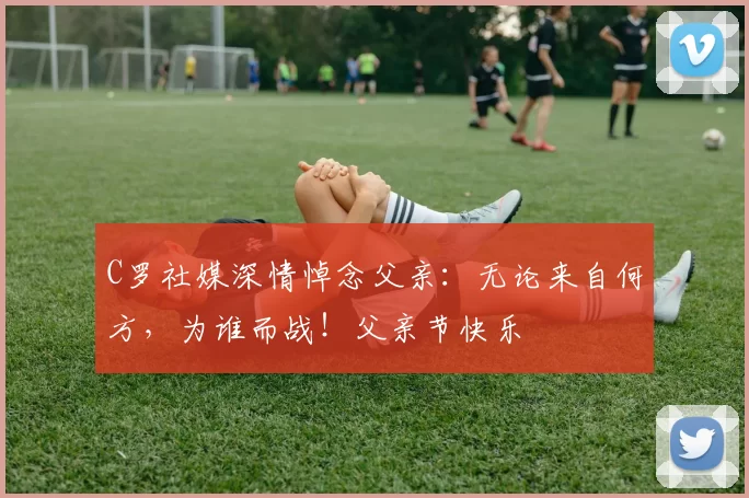 C罗社媒深情悼念父亲：无论来自何方，为谁而战！父亲节快乐️