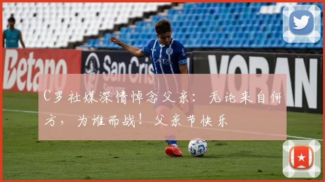 C罗社媒深情悼念父亲：无论来自何方，为谁而战！父亲节快乐️