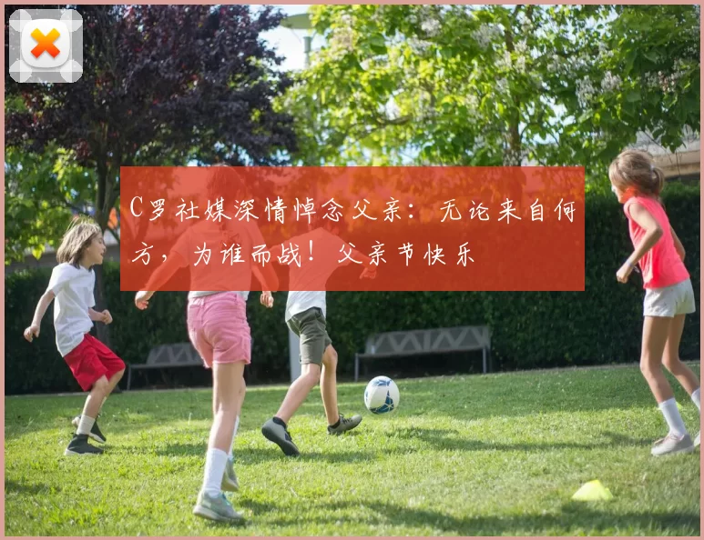 C罗社媒深情悼念父亲：无论来自何方，为谁而战！父亲节快乐️