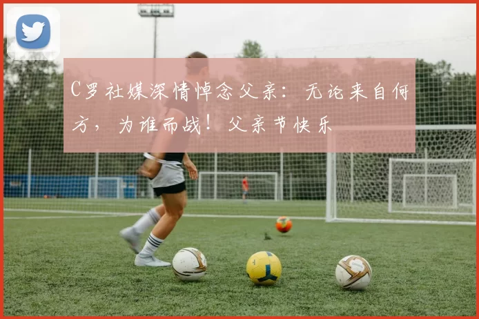 C罗社媒深情悼念父亲:无论来自何方,为谁而战!父亲节快乐️