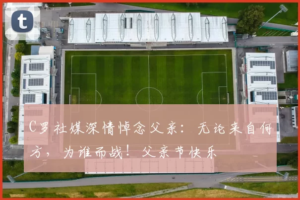 C罗社媒深情悼念父亲:无论来自何方,为谁而战!父亲节快乐️