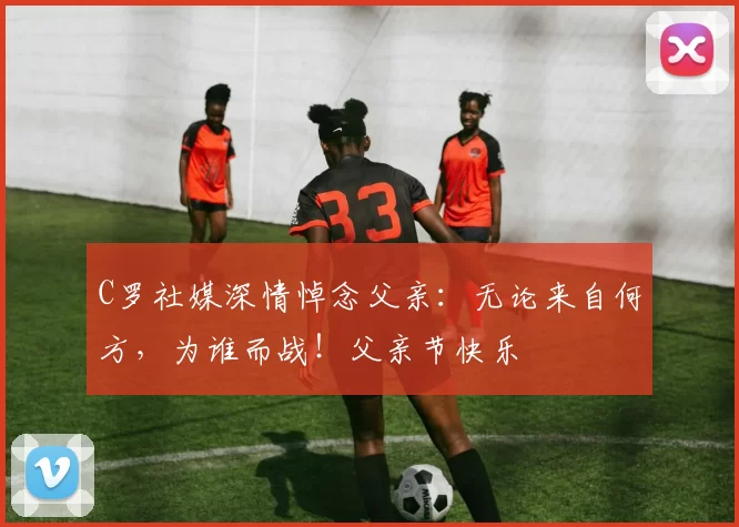 C罗社媒深情悼念父亲：无论来自何方，为谁而战！父亲节快乐️