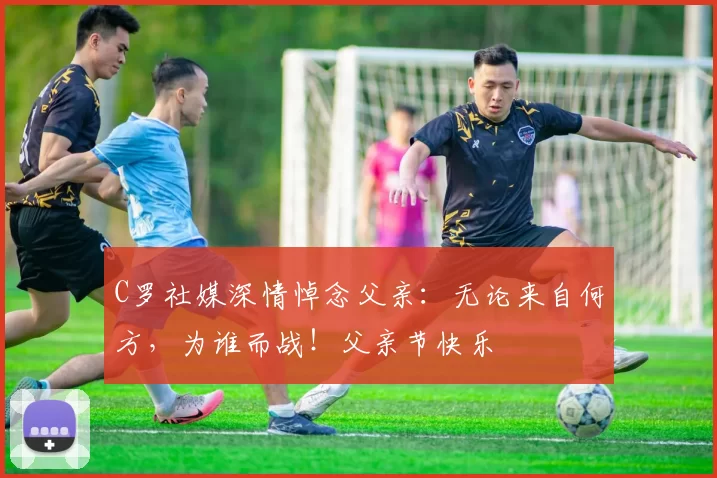 C罗社媒深情悼念父亲：无论来自何方，为谁而战！父亲节快乐️