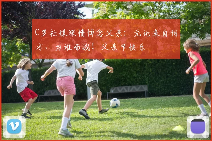 C罗社媒深情悼念父亲：无论来自何方，为谁而战！父亲节快乐️