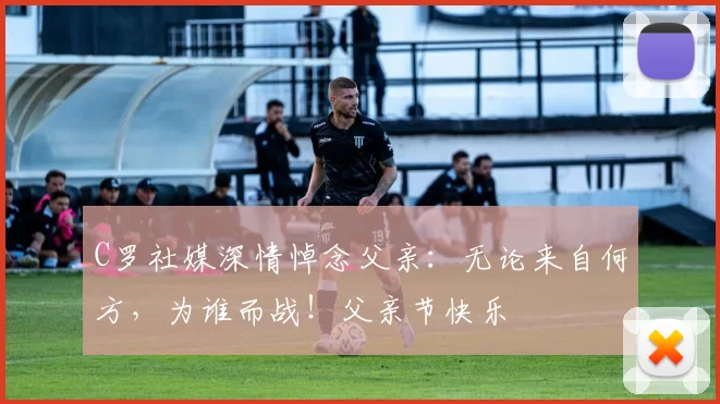 C罗社媒深情悼念父亲：无论来自何方，为谁而战！父亲节快乐️