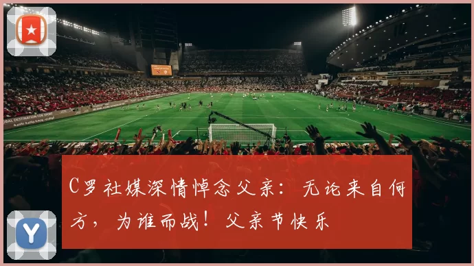 C罗社媒深情悼念父亲:无论来自何方,为谁而战!父亲节快乐️