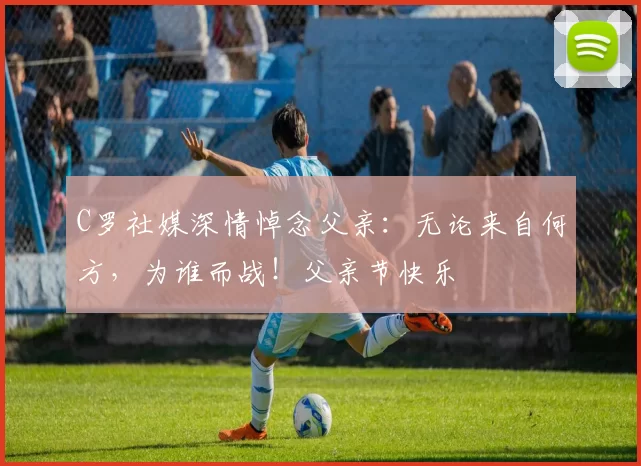 C罗社媒深情悼念父亲:无论来自何方,为谁而战!父亲节快乐️