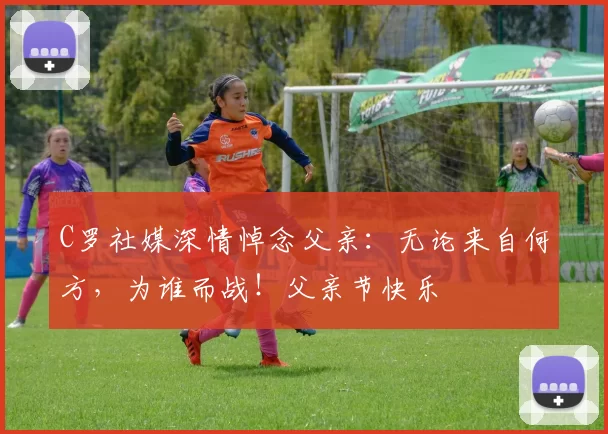 C罗社媒深情悼念父亲：无论来自何方，为谁而战！父亲节快乐️