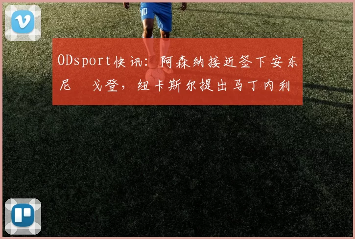 ODsport快讯：阿森纳接近签下安东尼・戈登，纽卡斯尔提出马丁内利交换条件_交易_球员_谈判
