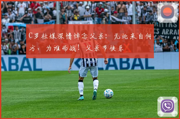 C罗社媒深情悼念父亲:无论来自何方,为谁而战!父亲节快乐️