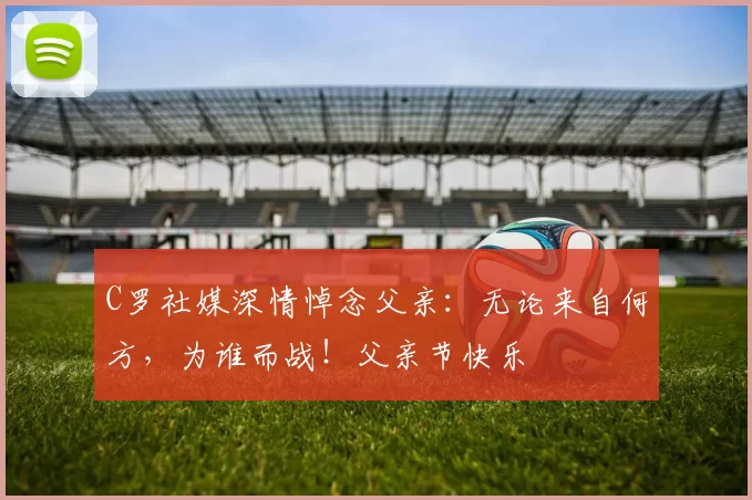 C罗社媒深情悼念父亲:无论来自何方,为谁而战!父亲节快乐️