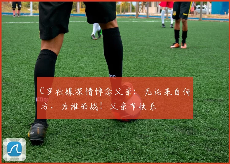 C罗社媒深情悼念父亲：无论来自何方，为谁而战！父亲节快乐️