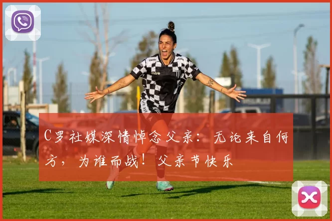 C罗社媒深情悼念父亲:无论来自何方,为谁而战!父亲节快乐️