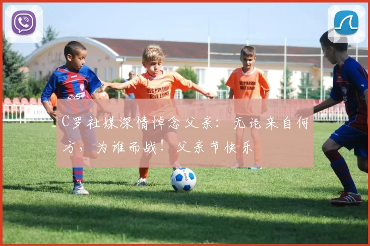 C罗社媒深情悼念父亲：无论来自何方，为谁而战！父亲节快乐️