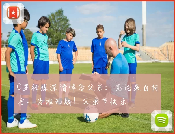 C罗社媒深情悼念父亲：无论来自何方，为谁而战！父亲节快乐️