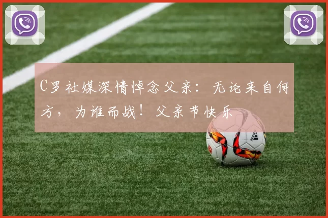 C罗社媒深情悼念父亲：无论来自何方，为谁而战！父亲节快乐️