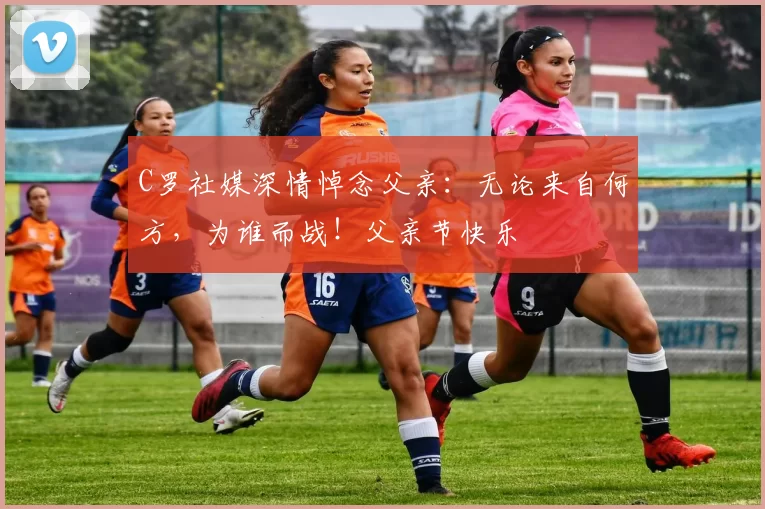 C罗社媒深情悼念父亲：无论来自何方，为谁而战！父亲节快乐️