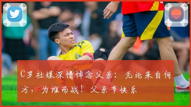 C罗社媒深情悼念父亲:无论来自何方,为谁而战!父亲节快乐️