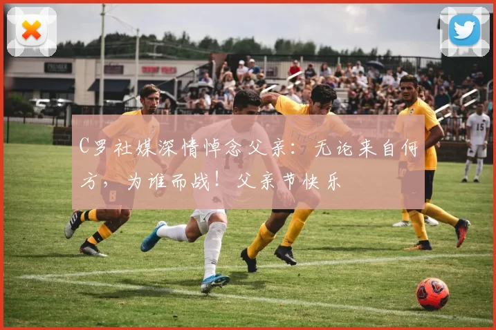 C罗社媒深情悼念父亲:无论来自何方,为谁而战!父亲节快乐️