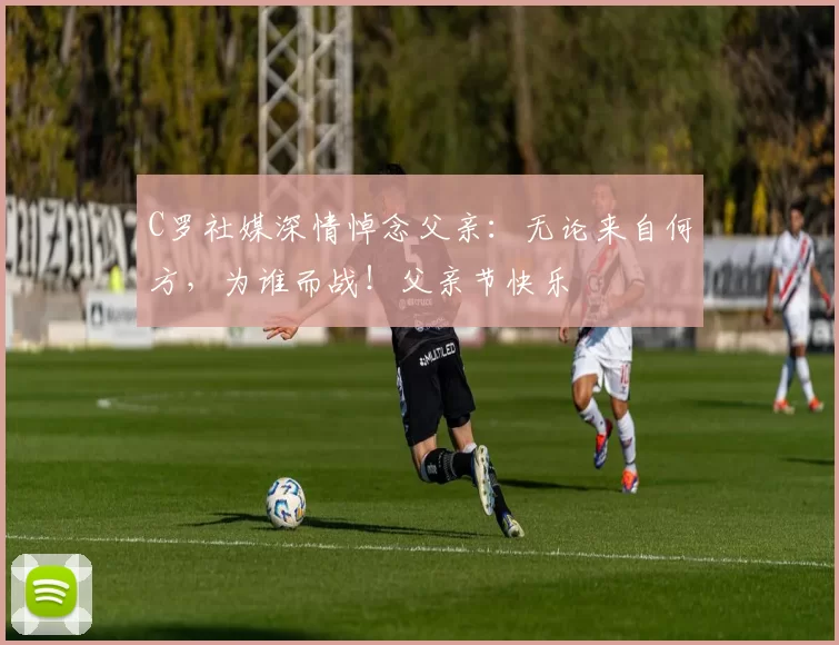 C罗社媒深情悼念父亲:无论来自何方,为谁而战!父亲节快乐️