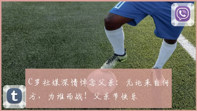 C罗社媒深情悼念父亲:无论来自何方,为谁而战!父亲节快乐️