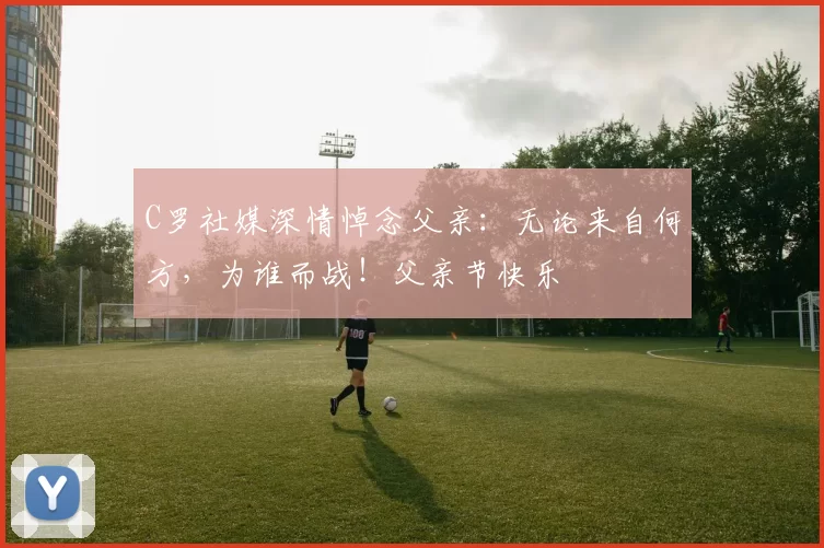 C罗社媒深情悼念父亲：无论来自何方，为谁而战！父亲节快乐️