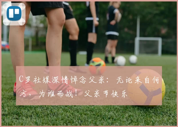 C罗社媒深情悼念父亲：无论来自何方，为谁而战！父亲节快乐️