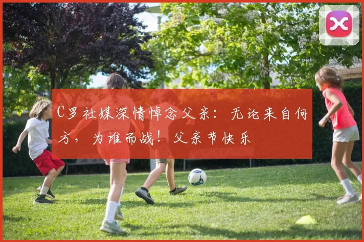 C罗社媒深情悼念父亲:无论来自何方,为谁而战!父亲节快乐️