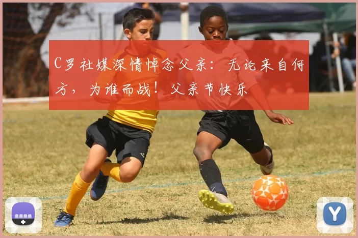C罗社媒深情悼念父亲：无论来自何方，为谁而战！父亲节快乐️