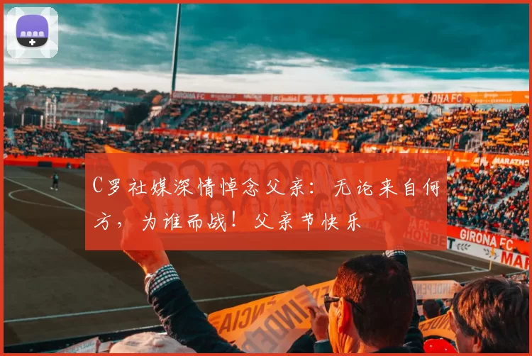 C罗社媒深情悼念父亲:无论来自何方,为谁而战!父亲节快乐️