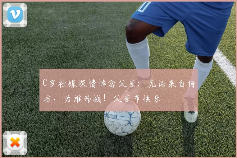 C罗社媒深情悼念父亲：无论来自何方，为谁而战！父亲节快乐️