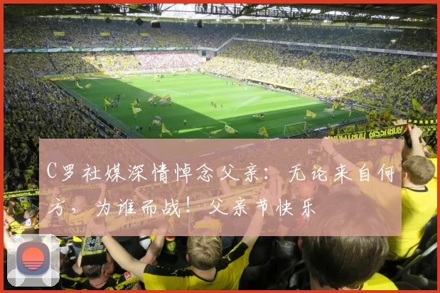 C罗社媒深情悼念父亲：无论来自何方，为谁而战！父亲节快乐️