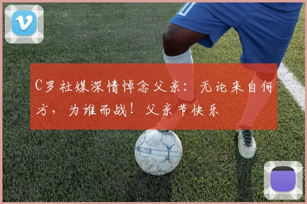 C罗社媒深情悼念父亲：无论来自何方，为谁而战！父亲节快乐️