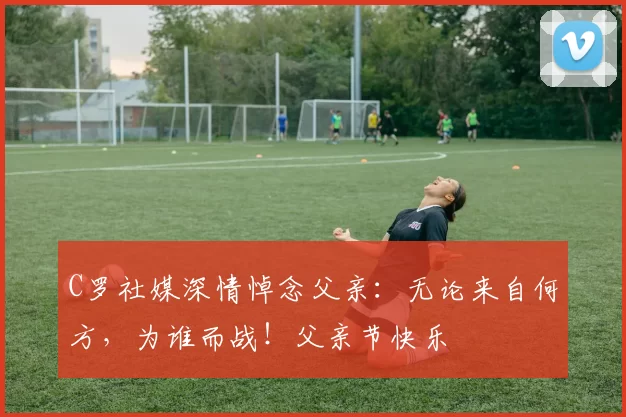 C罗社媒深情悼念父亲：无论来自何方，为谁而战！父亲节快乐️