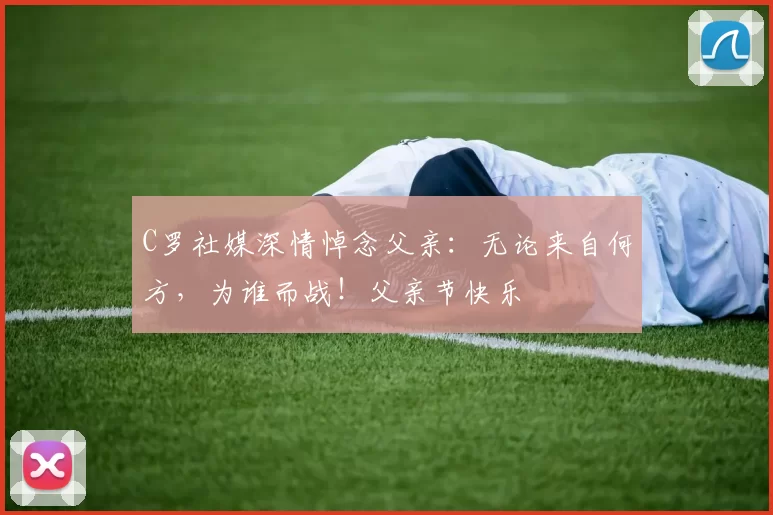 C罗社媒深情悼念父亲：无论来自何方，为谁而战！父亲节快乐️