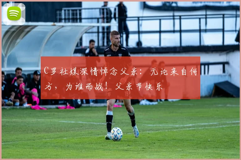 C罗社媒深情悼念父亲：无论来自何方，为谁而战！父亲节快乐️