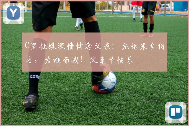 C罗社媒深情悼念父亲：无论来自何方，为谁而战！父亲节快乐️