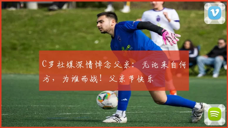 C罗社媒深情悼念父亲：无论来自何方，为谁而战！父亲节快乐️