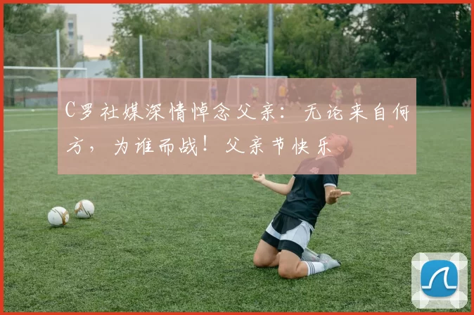 C罗社媒深情悼念父亲：无论来自何方，为谁而战！父亲节快乐️