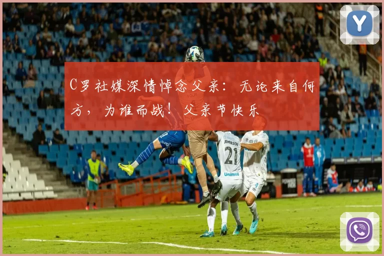 C罗社媒深情悼念父亲:无论来自何方,为谁而战!父亲节快乐️