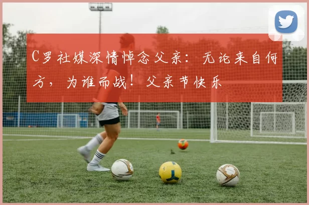 C罗社媒深情悼念父亲:无论来自何方,为谁而战!父亲节快乐️