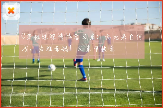 C罗社媒深情悼念父亲：无论来自何方，为谁而战！父亲节快乐️