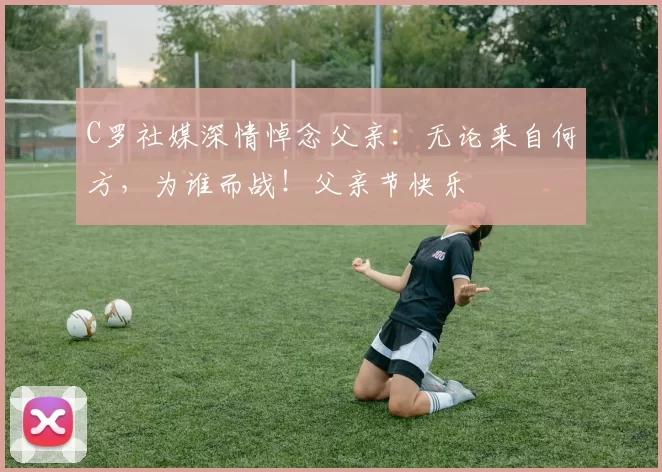 C罗社媒深情悼念父亲：无论来自何方，为谁而战！父亲节快乐️