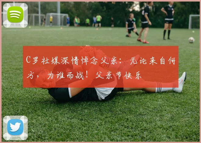 C罗社媒深情悼念父亲:无论来自何方,为谁而战!父亲节快乐️