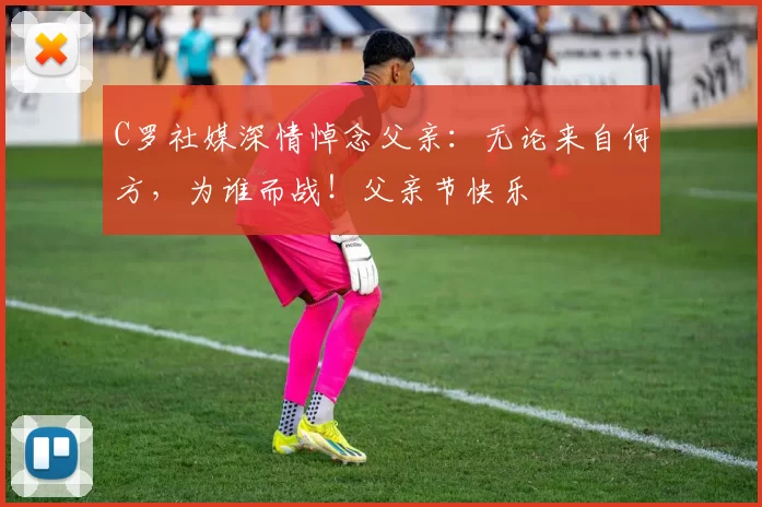 C罗社媒深情悼念父亲：无论来自何方，为谁而战！父亲节快乐️