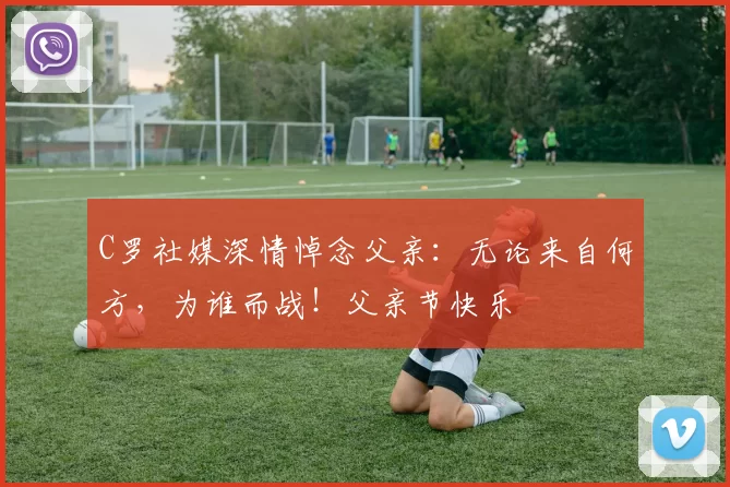 C罗社媒深情悼念父亲:无论来自何方,为谁而战!父亲节快乐️