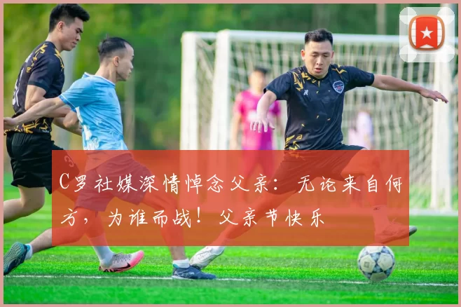 C罗社媒深情悼念父亲：无论来自何方，为谁而战！父亲节快乐️