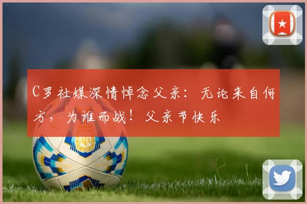 C罗社媒深情悼念父亲：无论来自何方，为谁而战！父亲节快乐️